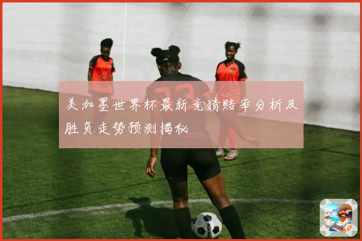 美加墨世界杯最新竞猜赔率分析及胜负走势预测揭秘