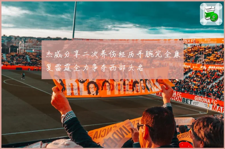 杰威分享二次养伤经历手腕完全康复雷霆全力争夺西部头名