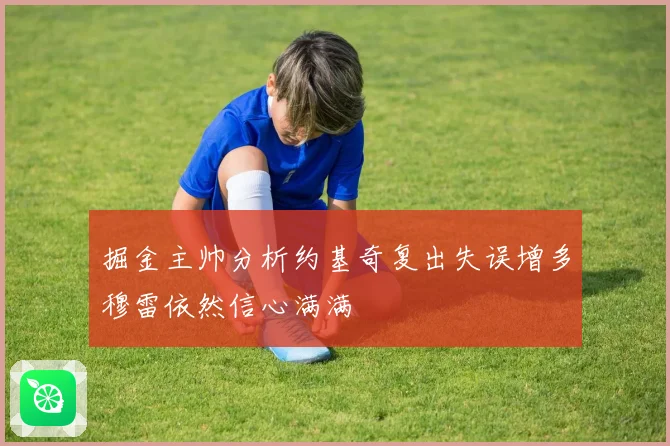 掘金主帅分析约基奇复出失误增多穆雷依然信心满满