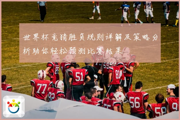 世界杯竞猜胜负规则详解及策略分析助你轻松预测比赛结果
