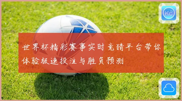 世界杯精彩赛事实时竞猜平台带你体验极速投注与胜负预测