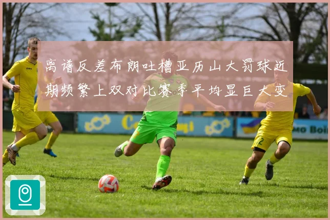 离谱反差布朗吐槽亚历山大罚球近期频繁上双对比赛季平均显巨大变化