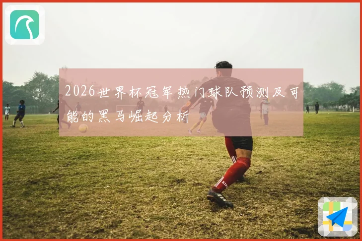 2026世界杯冠军热门球队预测及可能的黑马崛起分析
