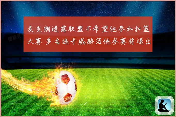 麦克朗透露联盟不希望他参加扣篮大赛 多名选手威胁若他参赛将退出