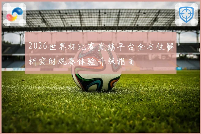 2026世界杯比赛直播平台全方位解析实时观赛体验升级指南