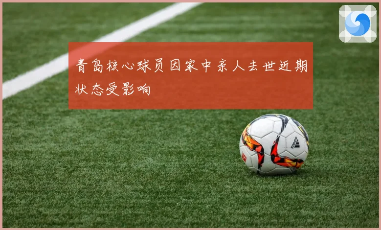 青岛核心球员因家中亲人去世近期状态受影响