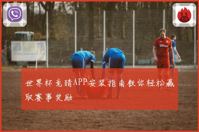 世界杯竞猜APP安装指南教你轻松赢取赛事奖励